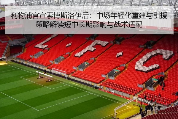 利物浦官宣索博斯洛伊后：中场年轻化重建与引援策略解读短中长期影响与战术适配