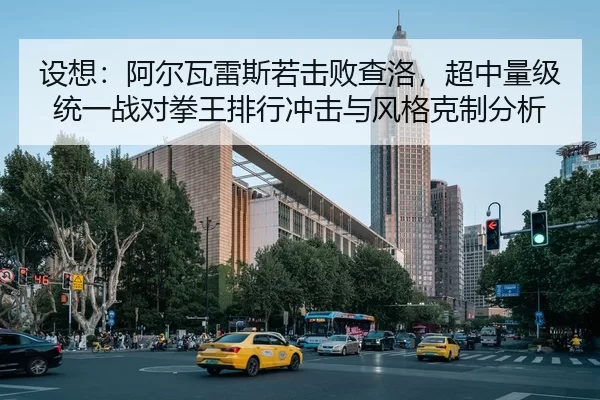 设想：阿尔瓦雷斯若击败查洛，超中量级统一战对拳王排行冲击与风格克制分析
