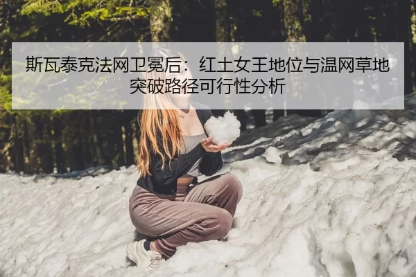 斯瓦泰克法网卫冕后：红土女王地位与温网草地突破路径可行性分析