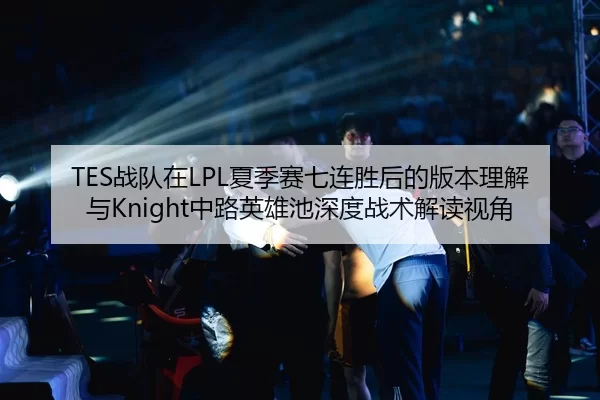 TES战队在LPL夏季赛七连胜后的版本理解与Knight中路英雄池深度战术解读视角