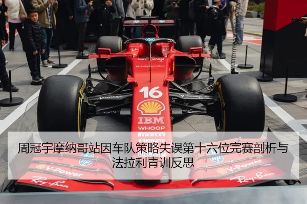 周冠宇摩纳哥站因车队策略失误第十六位完赛剖析与法拉利青训反思