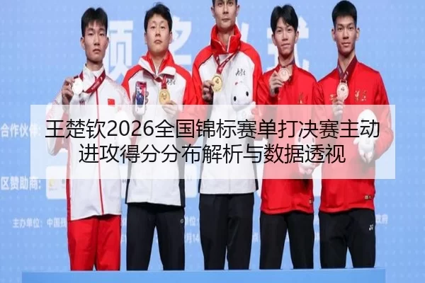 王楚钦2026全国锦标赛单打决赛主动进攻得分分布解析与数据透视