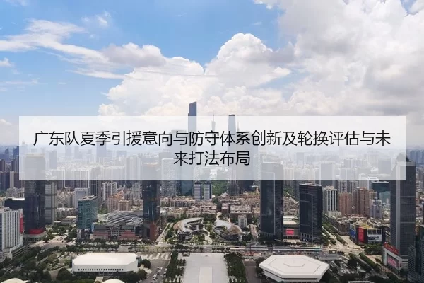 广东队夏季引援意向与防守体系创新及轮换评估与未来打法布局