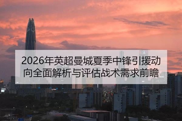 2026年英超曼城夏季中锋引援动向全面解析与评估战术需求前瞻