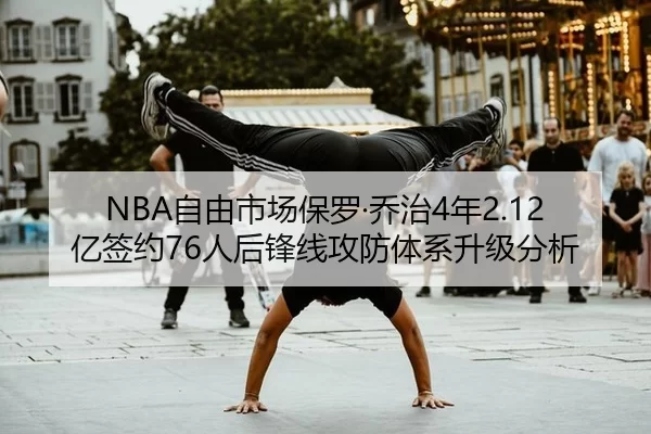 NBA自由市场保罗·乔治4年2.12亿签约76人后锋线攻防体系升级分析